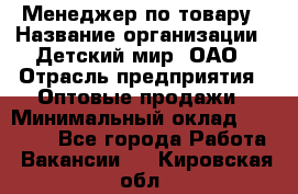 Менеджер по товару › Название организации ­ Детский мир, ОАО › Отрасль предприятия ­ Оптовые продажи › Минимальный оклад ­ 25 000 - Все города Работа » Вакансии   . Кировская обл.